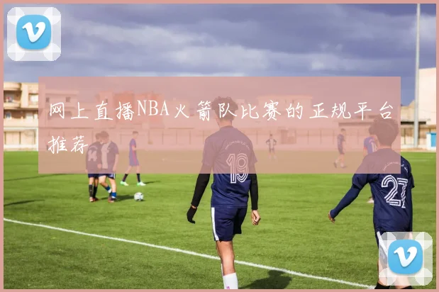网上直播NBA火箭队比赛的正规平台推荐