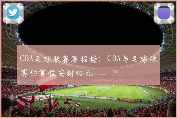 CBA足球联赛赛程榜:CBA与足球联赛的赛程安排对比