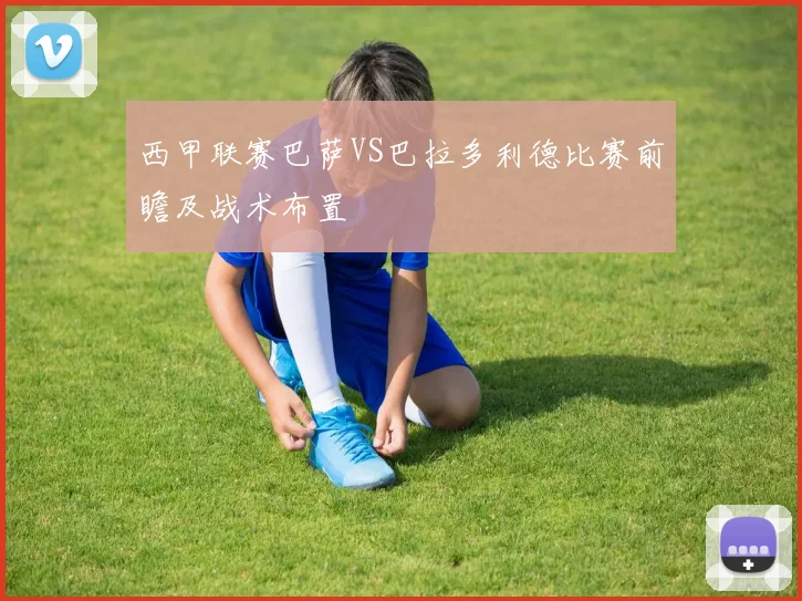 西甲联赛巴萨VS巴拉多利德比赛前瞻及战术布置