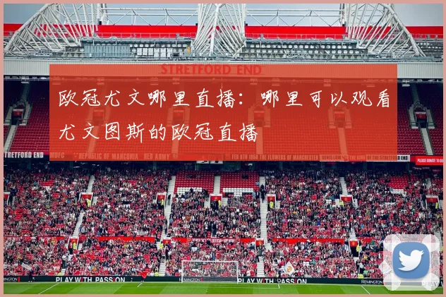 欧冠尤文哪里直播:哪里可以观看尤文图斯的欧冠直播