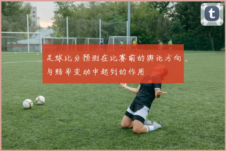 足球比分预测在比赛前的舆论方向与赔率变动中起到的作用