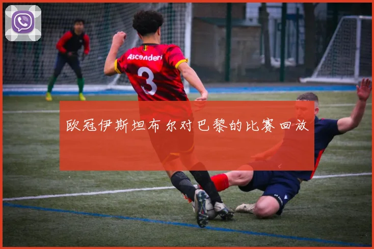 欧冠伊斯坦布尔对巴黎的比赛回放