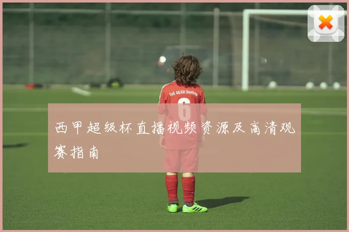 西甲超级杯直播视频资源及高清观赛指南