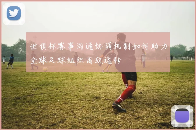 世俱杯赛事沟通协调机制如何助力全球足球组织高效运转