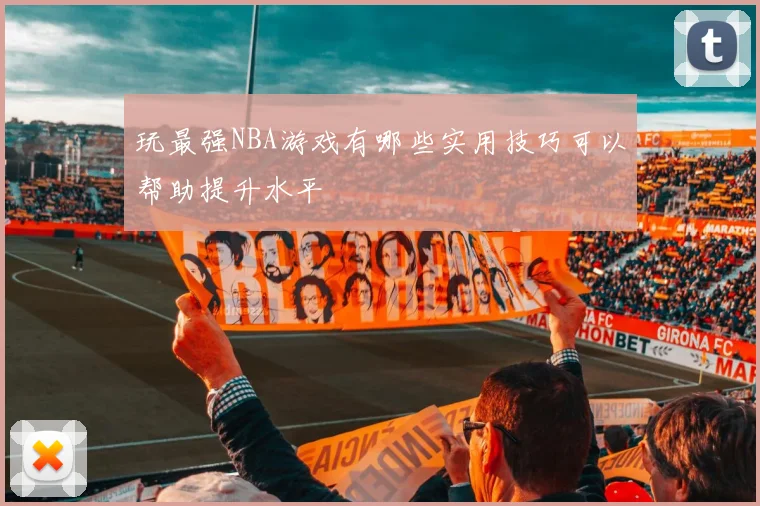 玩最强NBA游戏有哪些实用技巧可以帮助提升水平