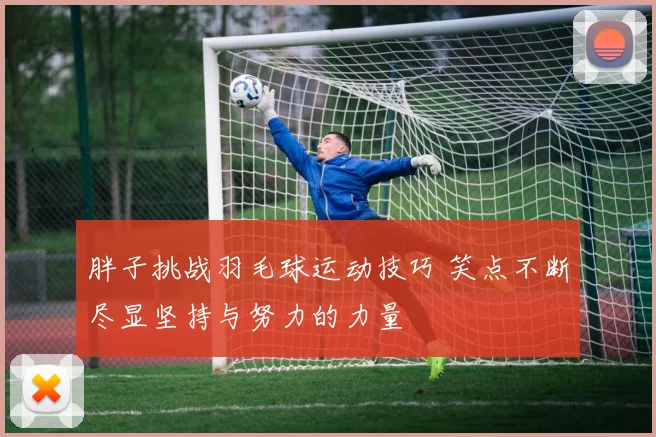 胖子挑战羽毛球运动技巧 笑点不断尽显坚持与努力的力量